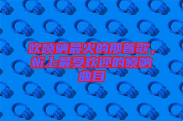 吹嗩吶最火的那首歌，析上最受歡迎的嗩吶曲目