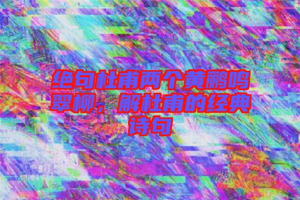 絕句杜甫兩個(gè)黃鸝鳴翠柳，解杜甫的經(jīng)典詩句