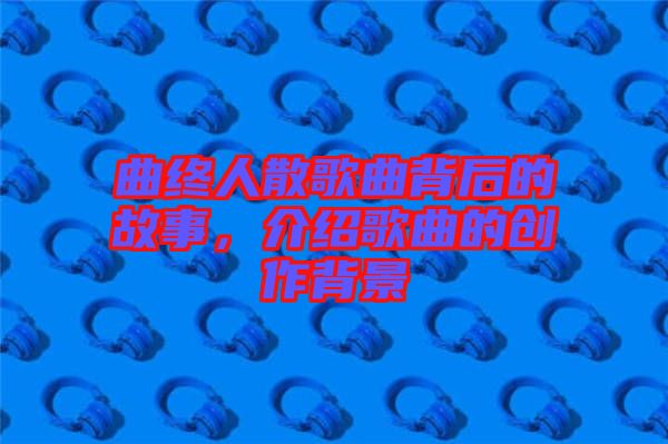 曲終人散歌曲背后的故事，介紹歌曲的創(chuàng)作背景