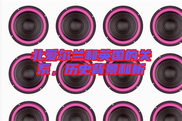 北愛爾蘭和英國的關(guān)系，歷史背景和析