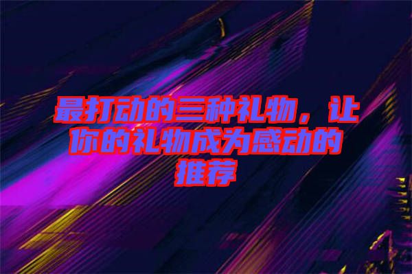 最打動(dòng)的三種禮物，讓你的禮物成為感動(dòng)的推薦