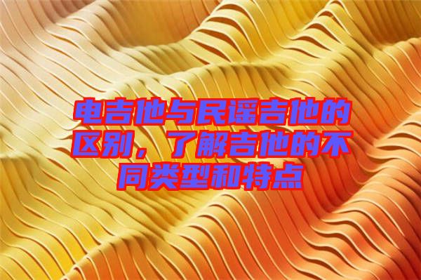 電吉他與民謠吉他的區(qū)別，了解吉他的不同類型和特點(diǎn)