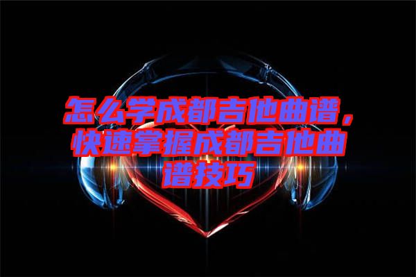 怎么學(xué)成都吉他曲譜，快速掌握成都吉他曲譜技巧