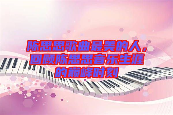 陳思思歌曲最美的人，回顧陳思思音樂生涯的巔峰時刻
