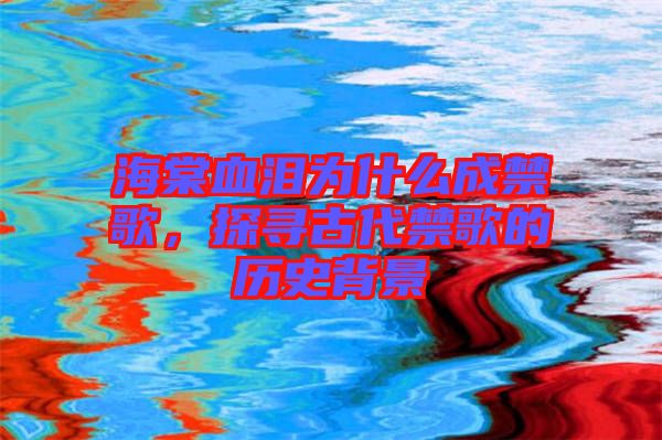 海棠血淚為什么成禁歌，探尋古代禁歌的歷史背景