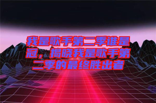 我是歌手第二季誰是冠，揭曉我是歌手第二季的最終勝出者