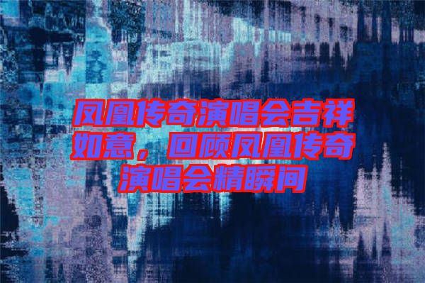 鳳凰傳奇演唱會(huì)吉祥如意，回顧鳳凰傳奇演唱會(huì)精瞬間