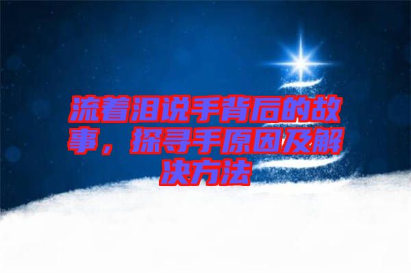 流著淚說手背后的故事，探尋手原因及解決方法