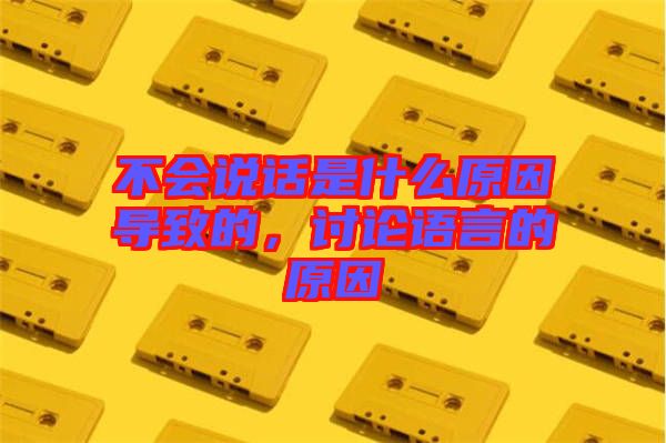 不會說話是什么原因?qū)е碌?，討論語言的原因