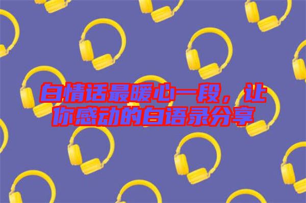 白情話(huà)最暖心一段，讓你感動(dòng)的白語(yǔ)錄分享
