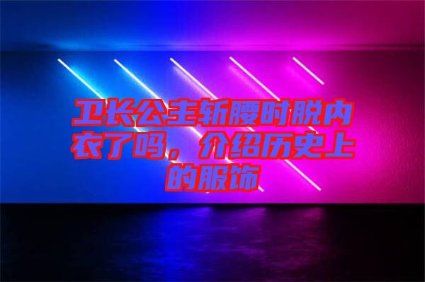 衛(wèi)長(zhǎng)公主斬腰時(shí)脫內(nèi)衣了嗎，介紹歷史上的服飾