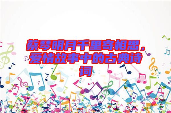 蔡琴明月千里寄相思，愛情故事中的古典詩詞