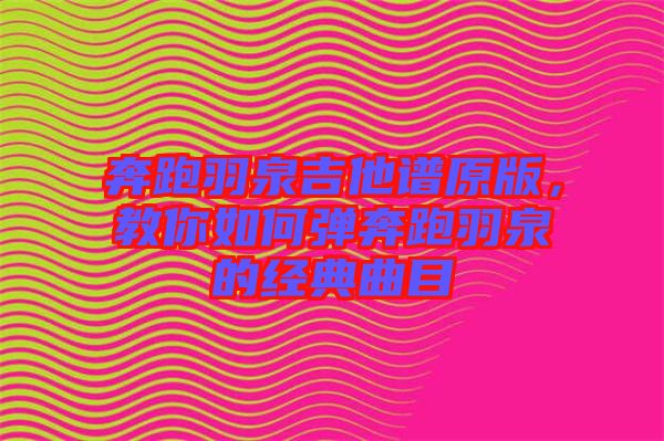 奔跑羽泉吉他譜原版，教你如何彈奔跑羽泉的經典曲目