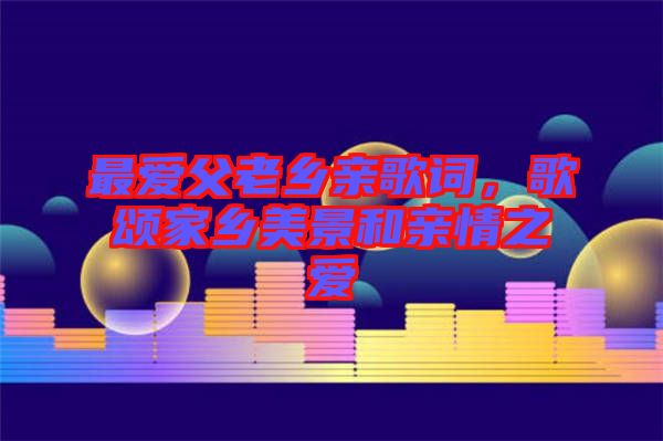 最愛父老鄉(xiāng)親歌詞，歌頌家鄉(xiāng)美景和親情之愛
