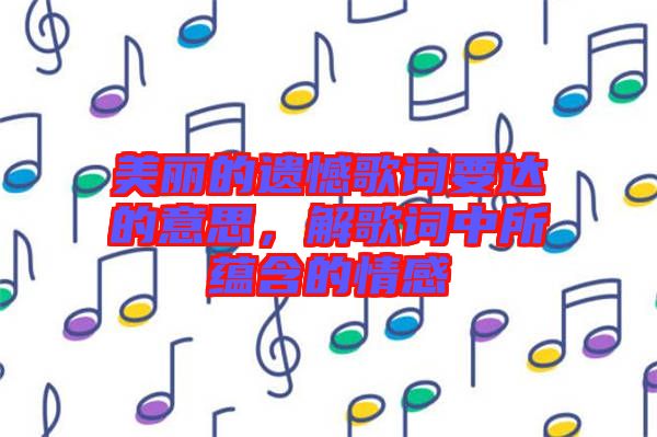 美麗的遺憾歌詞要達的意思，解歌詞中所蘊含的情感