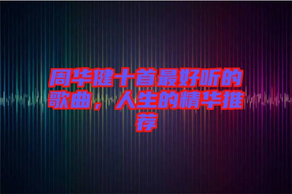 周華健十首最好聽的歌曲，人生的精華推薦