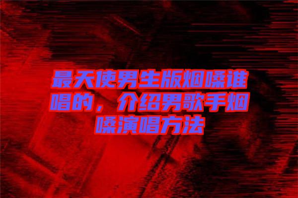 最天使男生版煙嗓誰唱的，介紹男歌手煙嗓演唱方法
