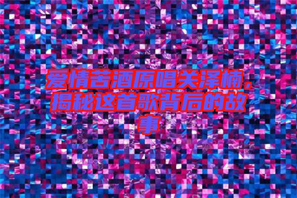 愛情苦酒原唱關(guān)澤楠，揭秘這首歌背后的故事