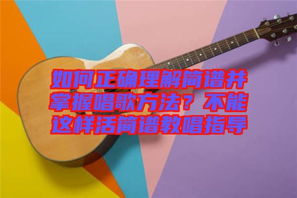 如何正確理解簡譜并掌握唱歌方法？不能這樣活簡譜教唱指導