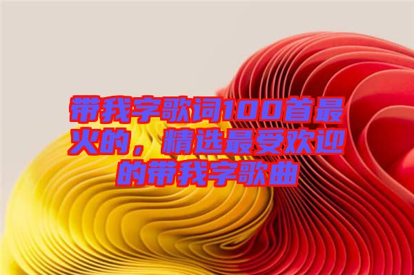 帶我字歌詞100首最火的，精選最受歡迎的帶我字歌曲