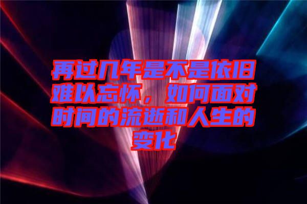再過(guò)幾年是不是依舊難以忘懷，如何面對(duì)時(shí)間的流逝和人生的變化