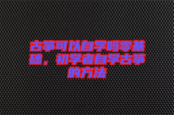 古箏可以自學(xué)嗎零基礎(chǔ)，初學(xué)者自學(xué)古箏的方法