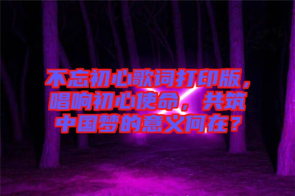 不忘初心歌詞打印版，唱響初心使命，共筑中國(guó)夢(mèng)的意義何在？
