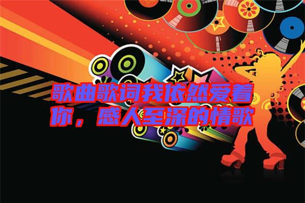 歌曲歌詞我依然愛著你，感人至深的情歌