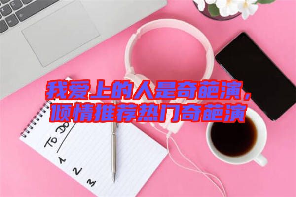 我愛上的人是奇葩演，傾情推薦熱門奇葩演