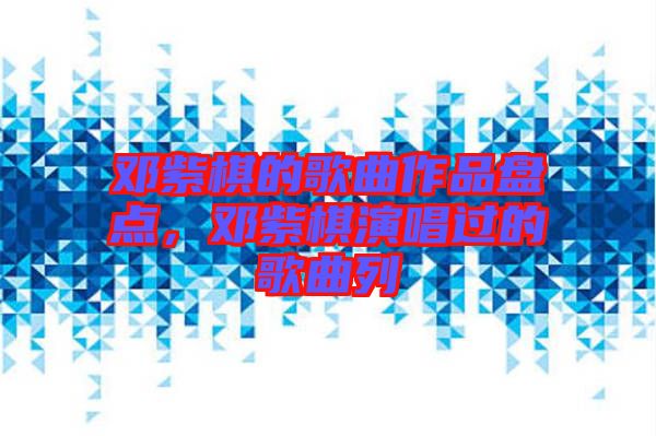 鄧紫棋的歌曲作品盤點，鄧紫棋演唱過的歌曲列
