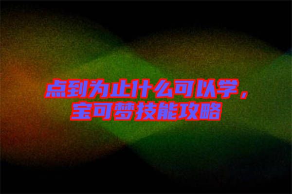 點到為止什么可以學(xué)，寶可夢技能攻略