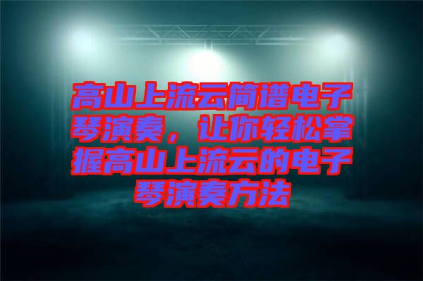 高山上流云簡譜電子琴演奏，讓你輕松掌握高山上流云的電子琴演奏方法