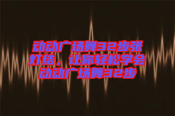 動動廣場舞32步張燈結(jié)，讓你輕松學(xué)會動動廣場舞32步