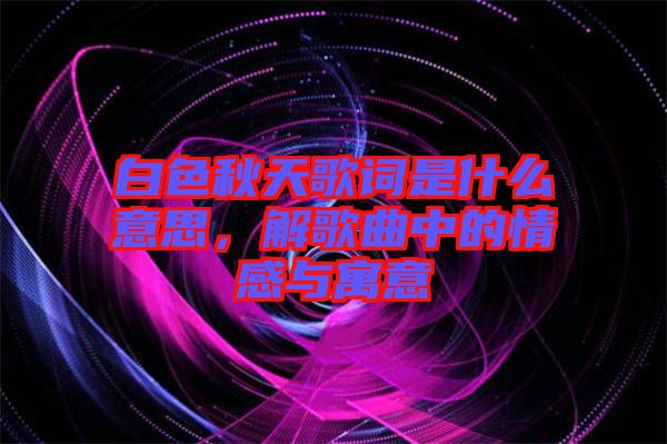 白色秋天歌詞是什么意思，解歌曲中的情感與寓意
