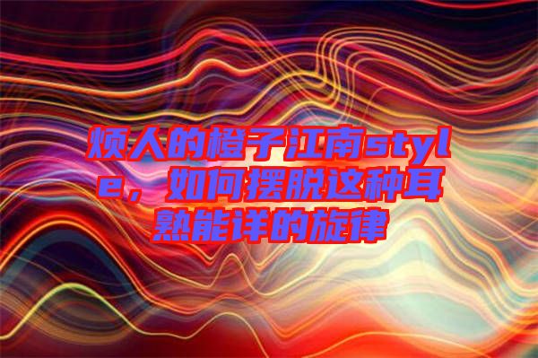 煩人的橙子江南style，如何擺脫這種耳熟能詳?shù)男? width=