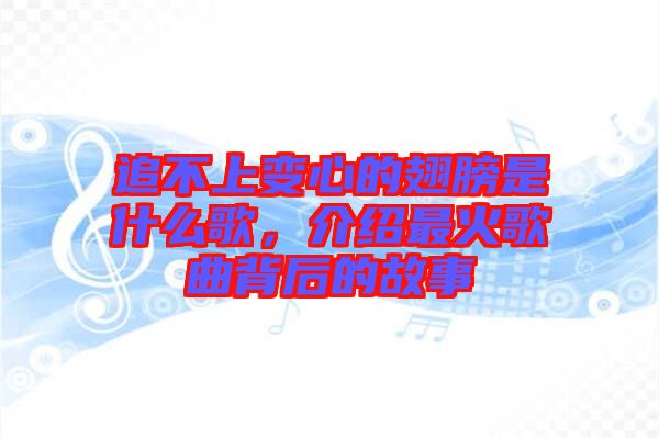 追不上變心的翅膀是什么歌，介紹最火歌曲背后的故事