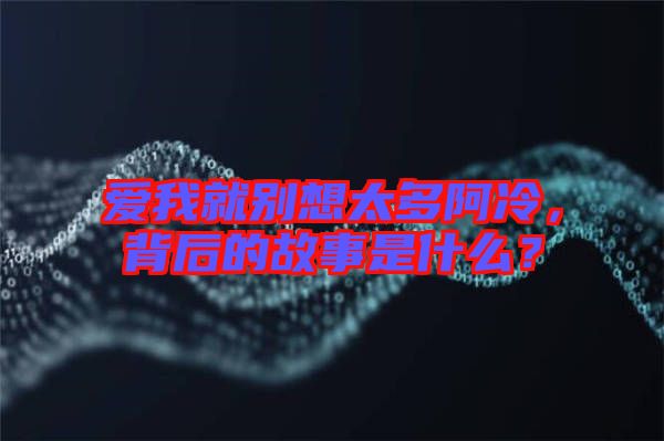 愛我就別想太多阿冷，背后的故事是什么？