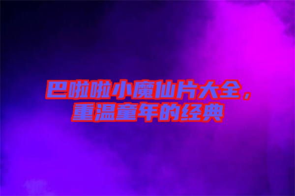巴啦啦小魔仙片大全，重溫童年的經(jīng)典