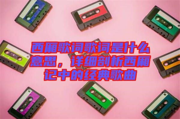 西廂歌詞歌詞是什么意思，詳細(xì)剖析西廂記中的經(jīng)典歌曲