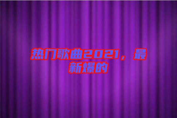 熱門歌曲2021，最新爆的