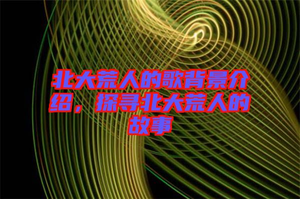 北大荒人的歌背景介紹，探尋北大荒人的故事