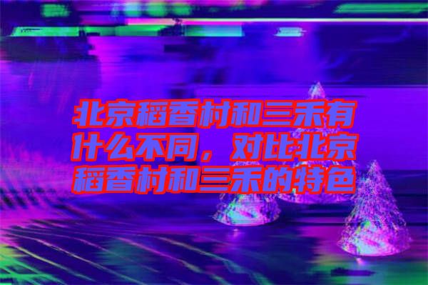 北京稻香村和三禾有什么不同，對比北京稻香村和三禾的特色