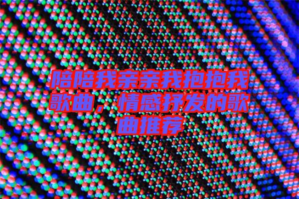 陪陪我親親我抱抱我歌曲，情感抒發(fā)的歌曲推薦