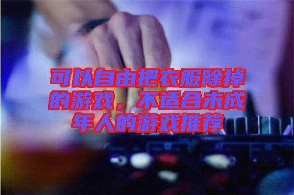 可以自由把衣服除掉的游戲，不適合未成年人的游戲推薦