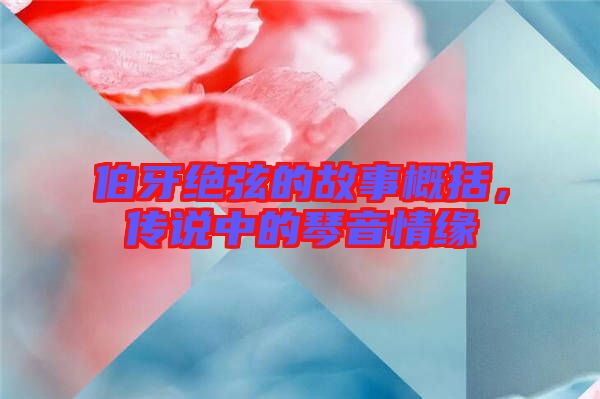 伯牙絕弦的故事概括，傳說中的琴音情緣