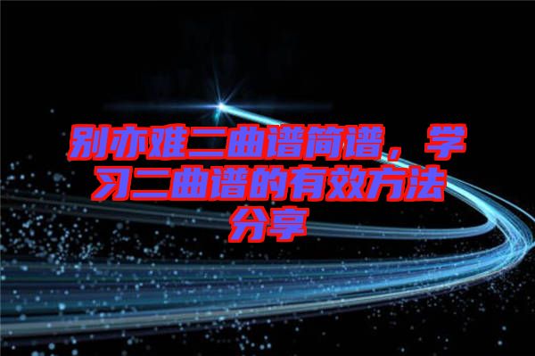 別亦難二曲譜簡(jiǎn)譜，學(xué)習(xí)二曲譜的有效方法分享