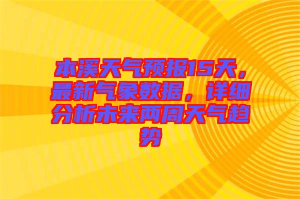 本溪天氣預(yù)報(bào)15天，最新氣象數(shù)據(jù)，詳細(xì)分析未來(lái)兩周天氣趨勢(shì)