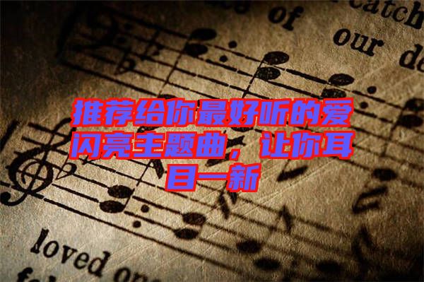 推薦給你最好聽的愛閃亮主題曲，讓你耳目一新