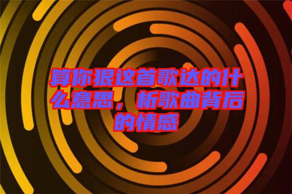 算你狠這首歌達(dá)的什么意思，析歌曲背后的情感