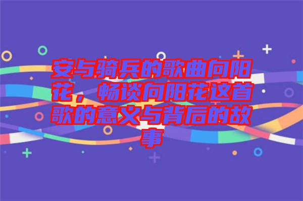安與騎兵的歌曲向陽花，暢談向陽花這首歌的意義與背后的故事